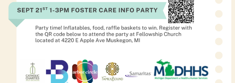SEPT 21st 1-3PM FOSTER CARE INFO PARTY Party time! Inflatables, food, raffle baskets to win. Register with the QR code below to attend the party at FEllowship Church located at 4220 E Apple Ave Muskegon, MI