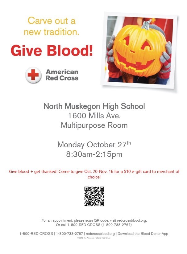 Carve out a new tradition.  Give Blood! American Red Cross North Muskegon High School 1600 Mills Ave. Multipurpose Room Monday October 27th 8:30 am - 2:15 pm Give Blood + get thanked! Come to give Oct. 20-Nov. 16 for a free $10 e-gift card to merchant of choice! For an appointment, please scan QR code, visit redcrossblood.org. Or call 1-800-RED CROSS (1-800-733-2767). 1-800-RED CROSS 1-800-733-2767 redcrossblood.org Download the Blood Donor App