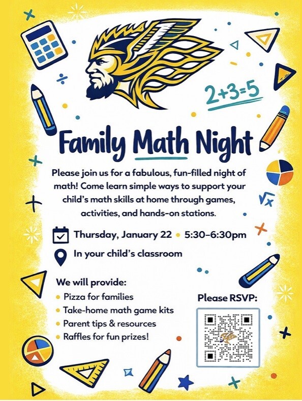Family Math Night Please join us for a fabulous, fun-filled night of math! Come learn simple ways to support your child's math skills at home through games, activities, and hands-on stations. Thursday, January 22 5:30 - 6:30 pm In your child's classroom We will provide: - Pizza for families - Take-home math game kits - Parent tips & resources - Raffles for fun prizes!