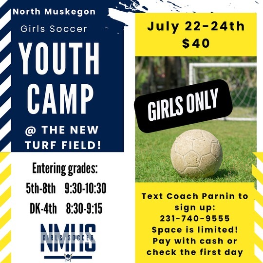 North Muskegon Girls Soccer Youth Camp @ The New Turf Field! July 22-24th $40 Girls Only Entering grades: 5th-8th 9:30 - 10:30  DK - 4th 8:30 - 9:15  Text Coach Parnin to sign up: 231-740-9555 Space is limited! Pay with cash or check the first day