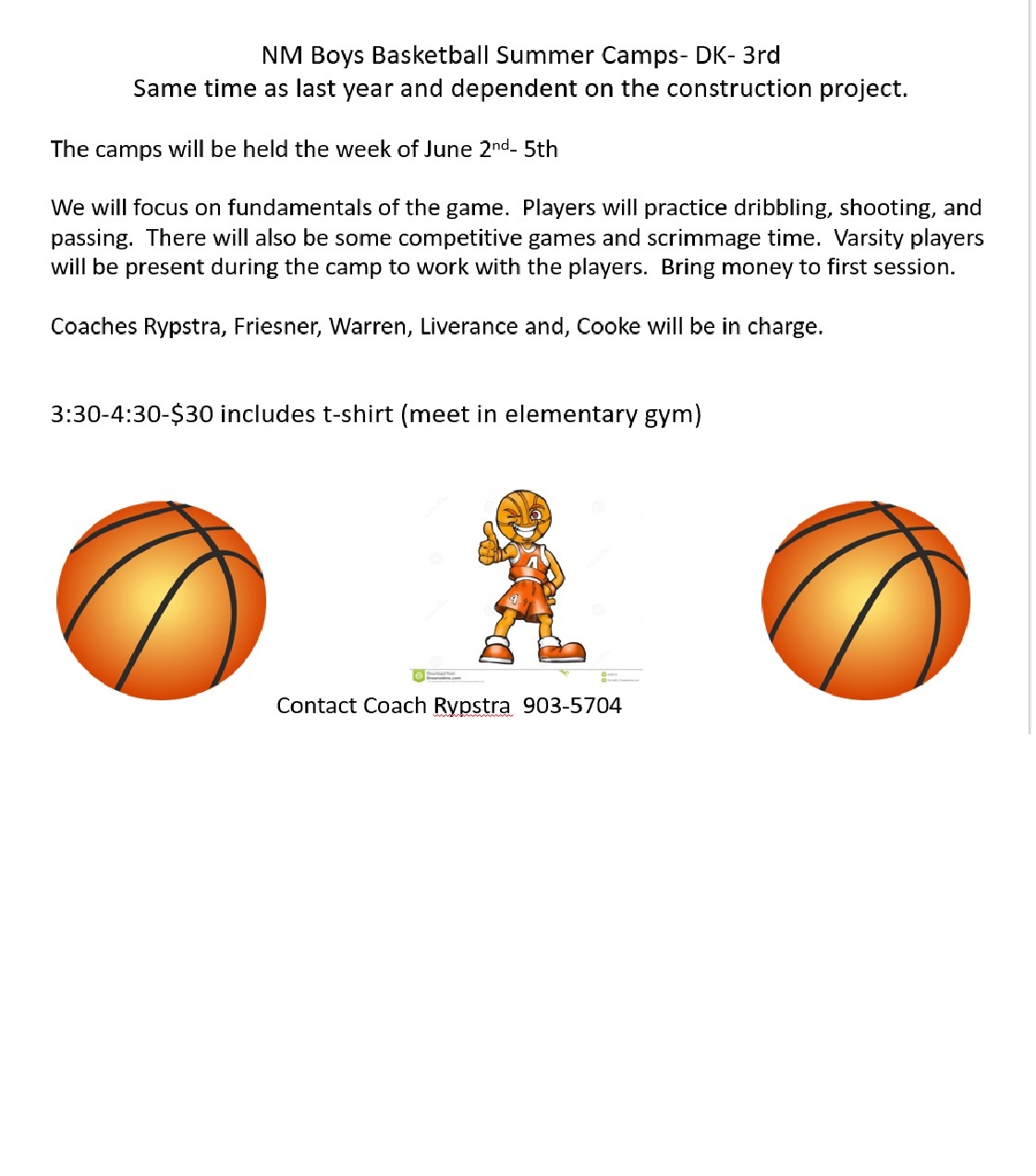 NM Boys Basketball Summer Camps - DK-3rd  SAme time as last year and dependent on the construction project.  The camps will be held the week of June 2nd - 5th.  We will focus on fundamentals of the game.  Players will practice dribbling, shotting, and passing.  There will also be some competitive games and scrimmage time.  Varsity players will be present during the camp to work with the players.  Bring money to first session.  Coaches Rypstra, Friesner, Warren, Liverance and Cooke will be in charge.  3:30 - 4:30 p.m. $30 includes t-shirt (meet in elementary gym)  Contact Coach Rypstra 903-5704