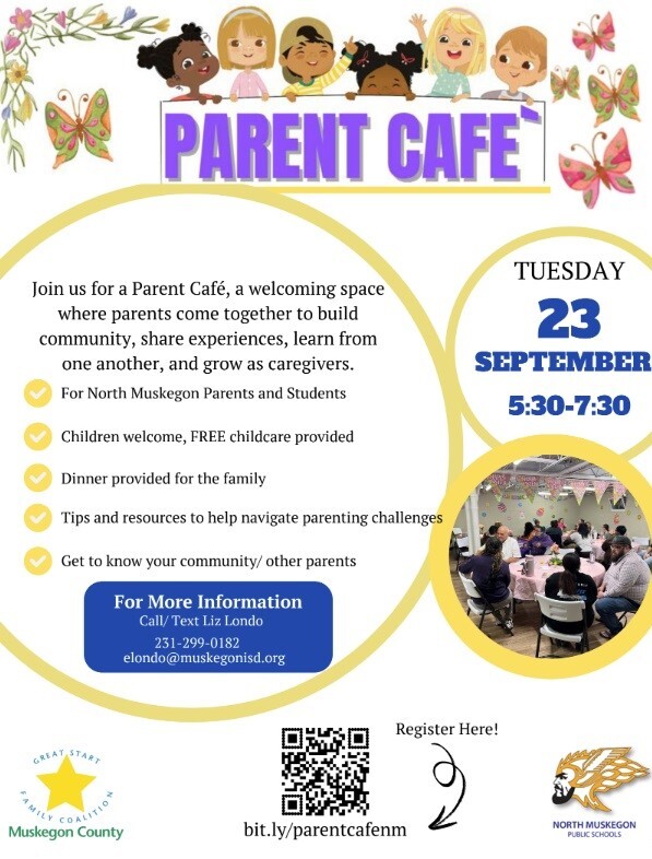 Parent Cafe' Tuesday September 23 5:30 - 7:30 pm Join us for a Parent Cafe', a welcoming space where parents come together to build community, share experiences, Learn from one another, and grow as caregivers.  For North Muskegon Parents and Students Children welcome, FREE childcare provided Dinner provided for the family Tips and resources to help navigate parenting challenges Get to know your community /other parents For More Information Call/Text Liz Londo 231-299-0182 elondo@muskegonisd.org