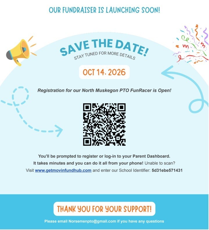 Our fundraiser is launching soon! Save the date! Stay tuned for more details. October 14, 2026. REgistration for our North Muskegon PTO FunRacer is Open! You'll be prompted to register or log-in to your Parent Dashboard.  It takes minutes and you can do it all from your phone! Unable to scan? Visit www.getmovinfundhub.com and enter our School Identifier: 5d31ebe571431 Thank you for your support! Please email Norsemenpto@gmail.com if you have any questions.